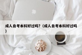 成人自考本科好过吗?（成人自考本科好过吗）