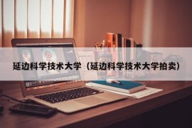 延边科学技术大学（延边科学技术大学拍卖）