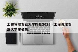 工程管理专业大学排名2023（工程管理专业大学排名榜）