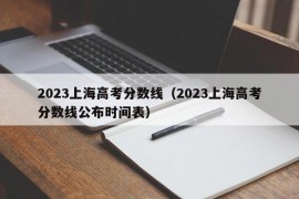 2023上海高考分数线（2023上海高考分数线公布时间表）