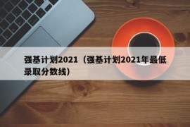 强基计划2021（强基计划2021年最低录取分数线）