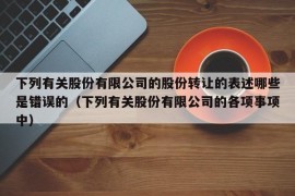 下列有关股份有限公司的股份转让的表述哪些是错误的（下列有关股份有限公司的各项事项中）