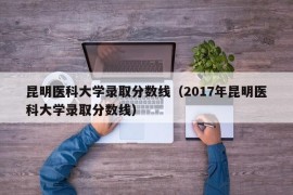 昆明医科大学录取分数线（2017年昆明医科大学录取分数线）