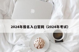 2024年报名入口官网（2024年考试）