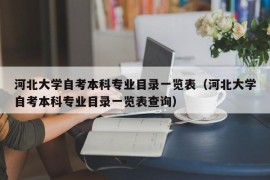 河北大学自考本科专业目录一览表（河北大学自考本科专业目录一览表查询）