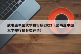 武书连中国大学排行榜2023（武书连中国大学排行榜分类评价）