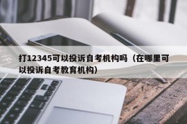 打12345可以投诉自考机构吗（在哪里可以投诉自考教育机构）