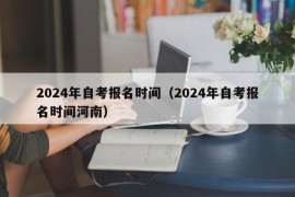 2024年自考报名时间（2024年自考报名时间河南）