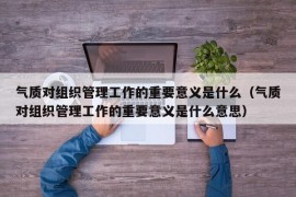 气质对组织管理工作的重要意义是什么（气质对组织管理工作的重要意义是什么意思）