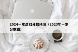 2024一本录取分数预测（2023年一本分数线）