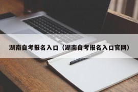 湖南自考报名入口（湖南自考报名入口官网）