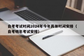 自考考试时间2024年今年具体时间安排（自考明年考试安排）