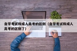 自学考试和成人高考的区别（自学考试和成人高考的区别了）