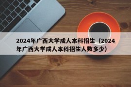 2024年广西大学成人本科招生（2024年广西大学成人本科招生人数多少）