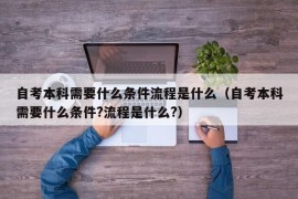 自考本科需要什么条件流程是什么（自考本科需要什么条件?流程是什么?）