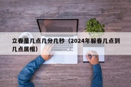 立春是几点几分几秒（2024年躲春几点到几点属相）