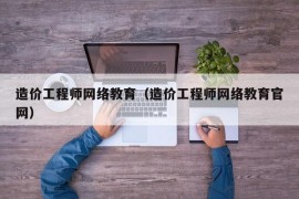 造价工程师网络教育（造价工程师网络教育官网）