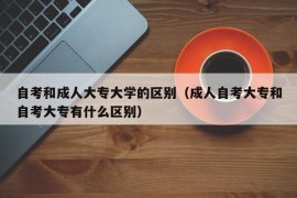 自考和成人大专大学的区别（成人自考大专和自考大专有什么区别）