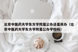 北京中医药大学东方学院是公办还是民办（北京中医药大学东方学院是公办学校吗）