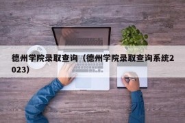 德州学院录取查询（德州学院录取查询系统2023）