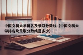 中国文科大学排名及录取分数线（中国文科大学排名及录取分数线是多少）