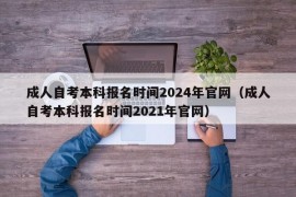 成人自考本科报名时间2024年官网（成人自考本科报名时间2021年官网）