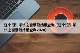 辽宁招生考试之窗录取结果查询（辽宁招生考试之窗录取结果查询2020）