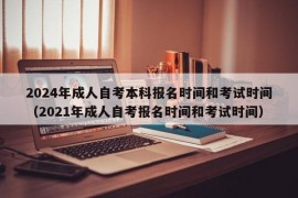 2024年成人自考本科报名时间和考试时间（2021年成人自考报名时间和考试时间）