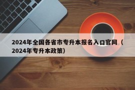 2024年全国各省市专升本报名入口官网（2024年专升本政策）