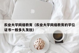 农业大学网络教育（农业大学网络教育的学位证书一般多久发放）