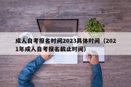 成人自考报名时间2023具体时间（2021年成人自考报名截止时间）