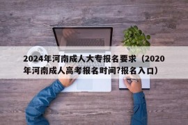 2024年河南成人大专报名要求（2020年河南成人高考报名时间?报名入口）