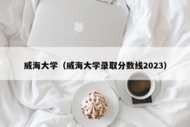 威海大学（威海大学录取分数线2023）