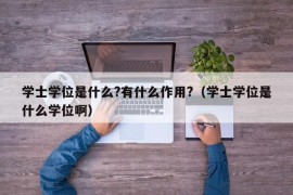 学士学位是什么?有什么作用?（学士学位是什么学位啊）