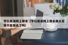 学位英语网上报名（学位英语网上报名截止后就不能报名了吗）