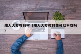 成人大专有教材（成人大专教材费可以不交吗）