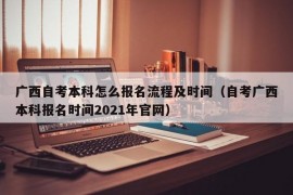 广西自考本科怎么报名流程及时间（自考广西本科报名时间2021年官网）