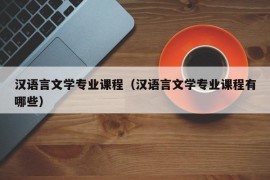 汉语言文学专业课程（汉语言文学专业课程有哪些）