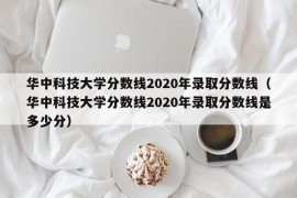 华中科技大学分数线2020年录取分数线（华中科技大学分数线2020年录取分数线是多少分）