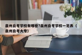 泉州自考学校有哪些?泉州自考学校一览表（泉州自考大专）