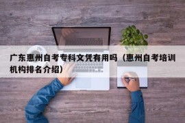 广东惠州自考专科文凭有用吗（惠州自考培训机构排名介绍）