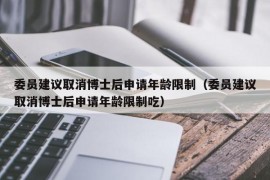 委员建议取消博士后申请年龄限制（委员建议取消博士后申请年龄限制吃）