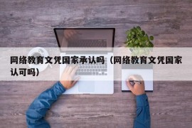 网络教育文凭国家承认吗（网络教育文凭国家认可吗）