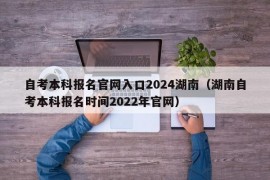 自考本科报名官网入口2024湖南（湖南自考本科报名时间2022年官网）