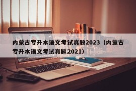 内蒙古专升本语文考试真题2023（内蒙古专升本语文考试真题2021）