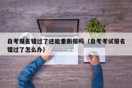 自考报名错过了还能重新报吗（自考考试报名错过了怎么办）