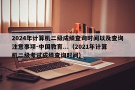 2024年计算机二级成绩查询时间以及查询注意事项-中国教育...（2021年计算机二级考试成绩查询时间）