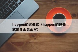 happen的过去式（happen的过去式是什么怎么写）