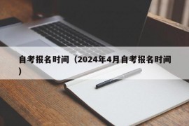 自考报名时间（2024年4月自考报名时间）