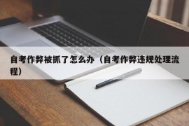 自考作弊被抓了怎么办（自考作弊违规处理流程）